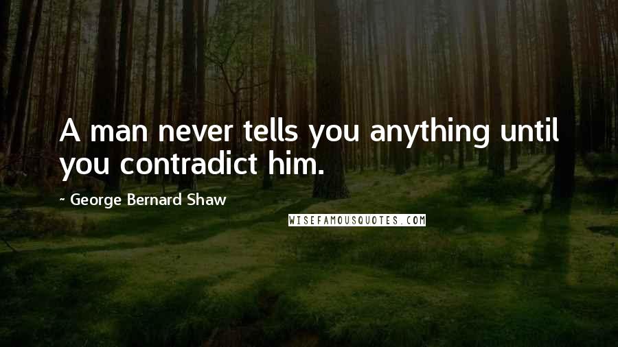 George Bernard Shaw Quotes: A man never tells you anything until you contradict him.
