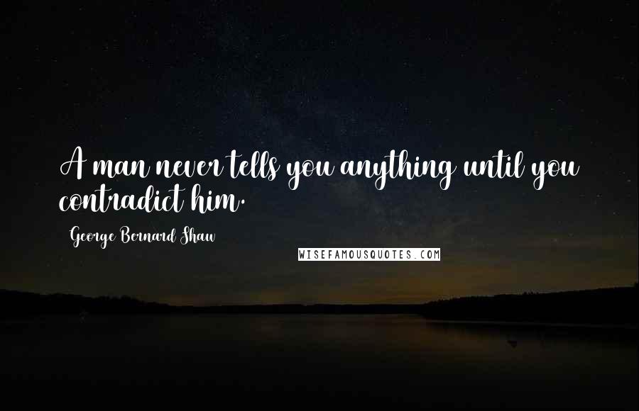 George Bernard Shaw Quotes: A man never tells you anything until you contradict him.