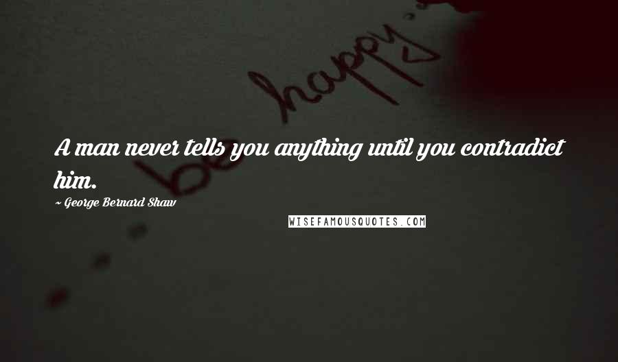 George Bernard Shaw Quotes: A man never tells you anything until you contradict him.