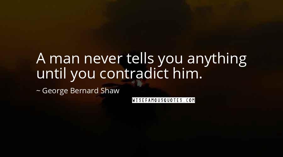George Bernard Shaw Quotes: A man never tells you anything until you contradict him.