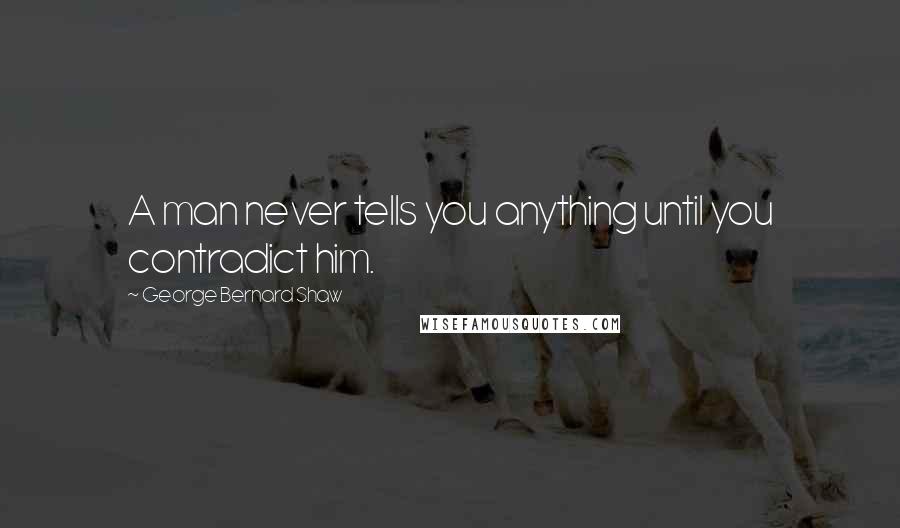 George Bernard Shaw Quotes: A man never tells you anything until you contradict him.