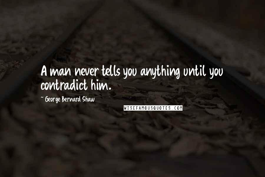 George Bernard Shaw Quotes: A man never tells you anything until you contradict him.