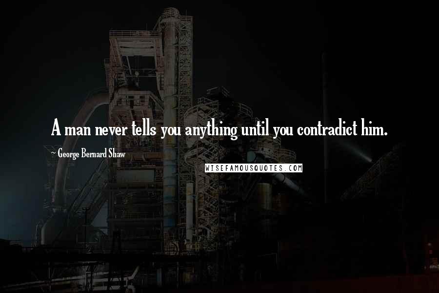 George Bernard Shaw Quotes: A man never tells you anything until you contradict him.
