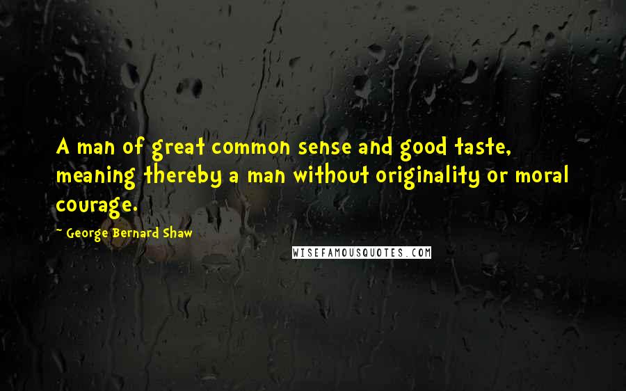 George Bernard Shaw Quotes: A man of great common sense and good taste, meaning thereby a man without originality or moral courage.