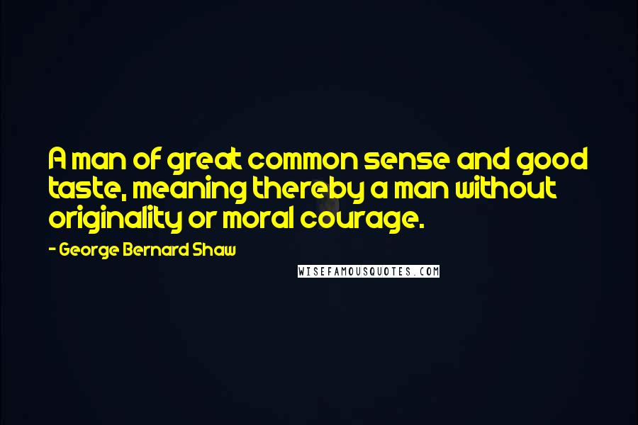 George Bernard Shaw Quotes: A man of great common sense and good taste, meaning thereby a man without originality or moral courage.