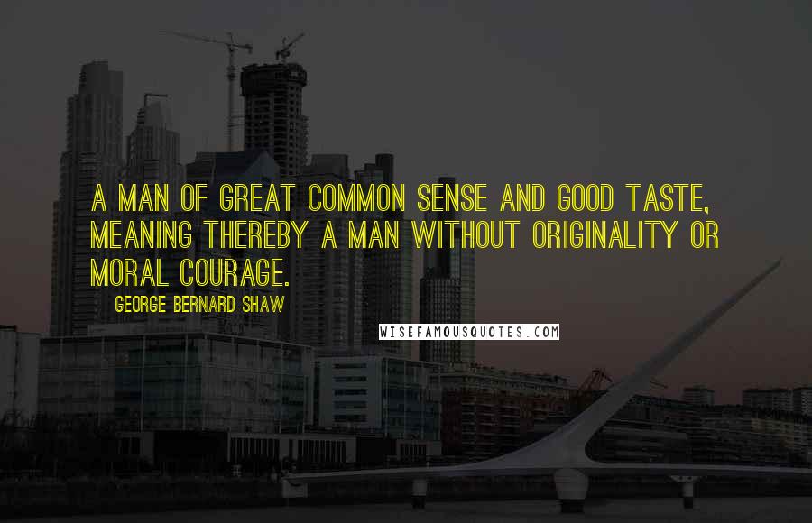George Bernard Shaw Quotes: A man of great common sense and good taste, meaning thereby a man without originality or moral courage.