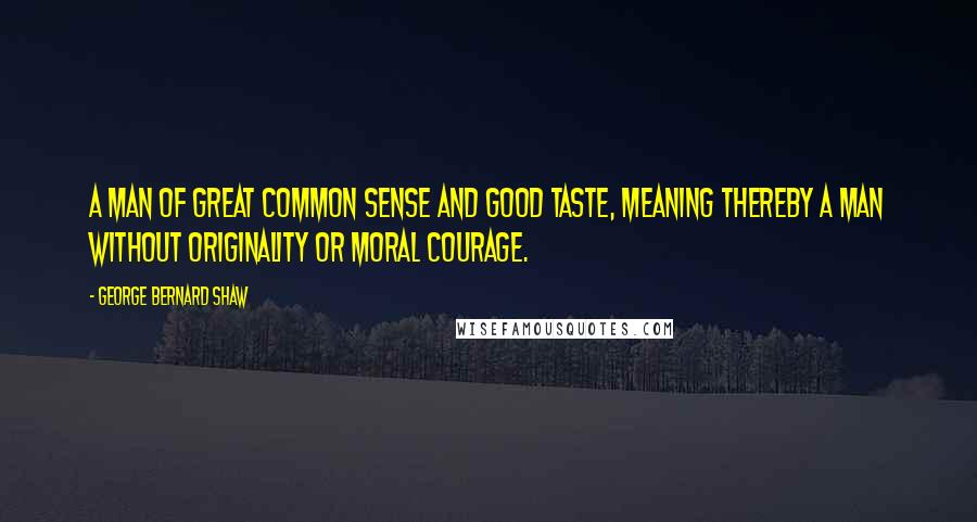 George Bernard Shaw Quotes: A man of great common sense and good taste, meaning thereby a man without originality or moral courage.