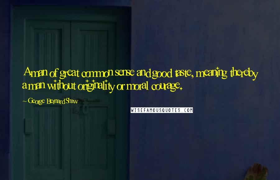 George Bernard Shaw Quotes: A man of great common sense and good taste, meaning thereby a man without originality or moral courage.