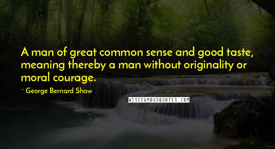 George Bernard Shaw Quotes: A man of great common sense and good taste, meaning thereby a man without originality or moral courage.