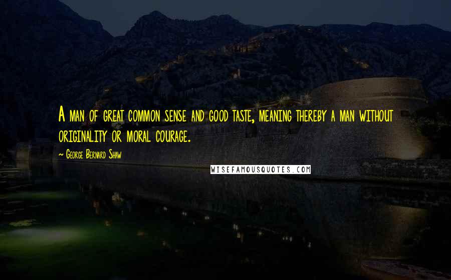 George Bernard Shaw Quotes: A man of great common sense and good taste, meaning thereby a man without originality or moral courage.
