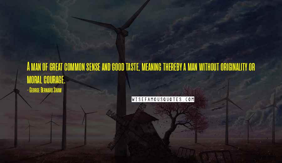 George Bernard Shaw Quotes: A man of great common sense and good taste, meaning thereby a man without originality or moral courage.