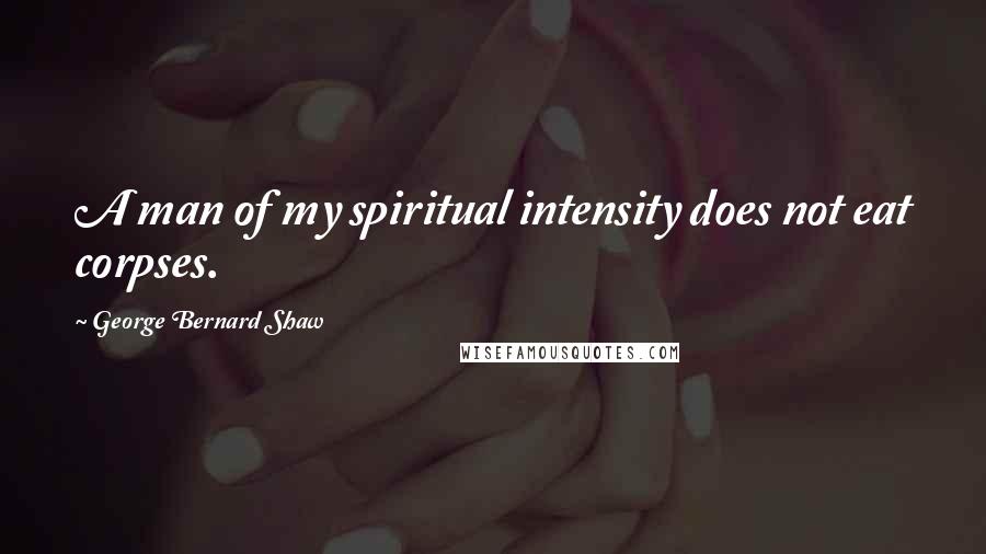 George Bernard Shaw Quotes: A man of my spiritual intensity does not eat corpses.