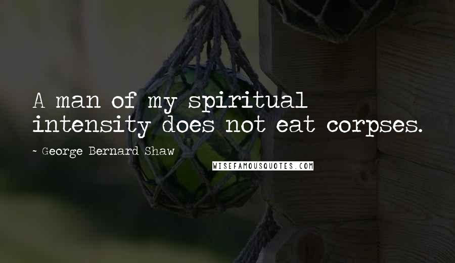 George Bernard Shaw Quotes: A man of my spiritual intensity does not eat corpses.