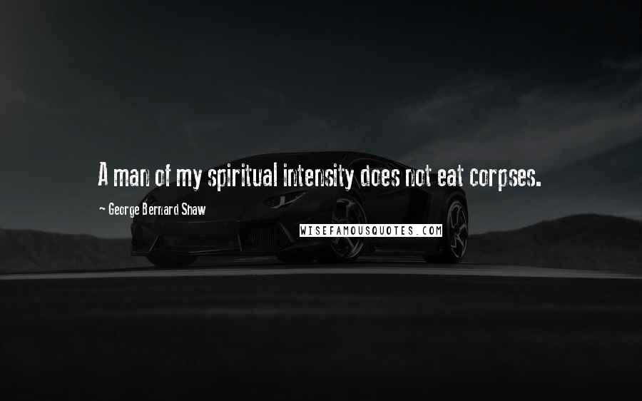 George Bernard Shaw Quotes: A man of my spiritual intensity does not eat corpses.