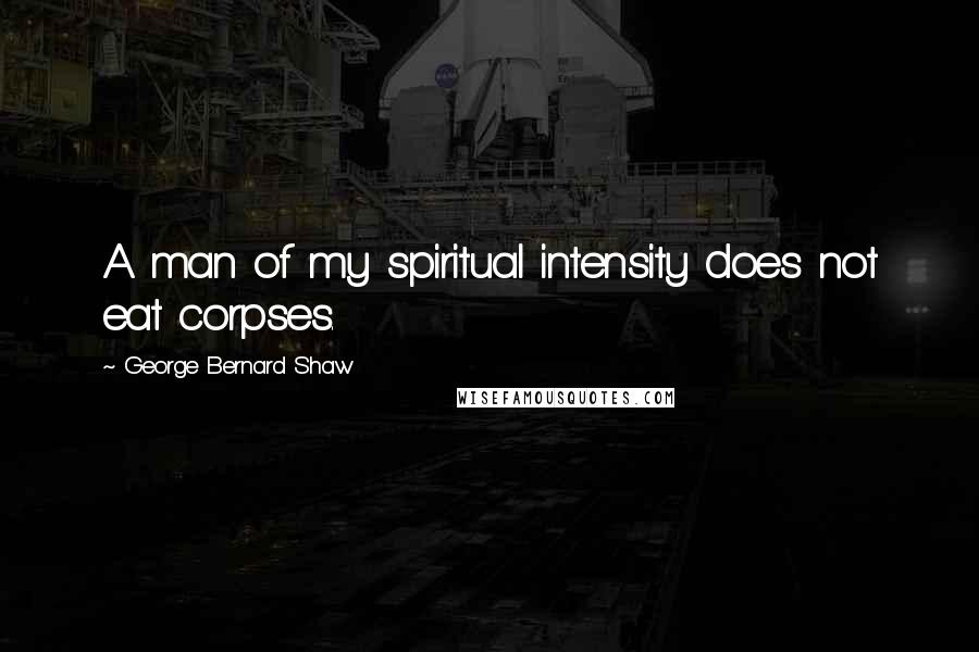 George Bernard Shaw Quotes: A man of my spiritual intensity does not eat corpses.