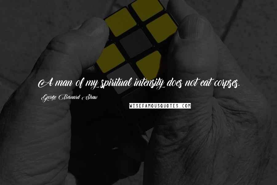 George Bernard Shaw Quotes: A man of my spiritual intensity does not eat corpses.
