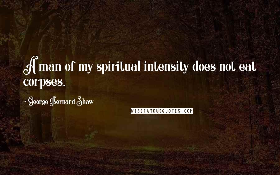 George Bernard Shaw Quotes: A man of my spiritual intensity does not eat corpses.