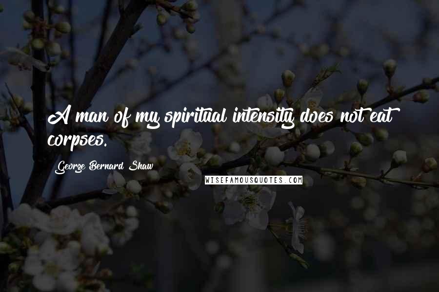 George Bernard Shaw Quotes: A man of my spiritual intensity does not eat corpses.