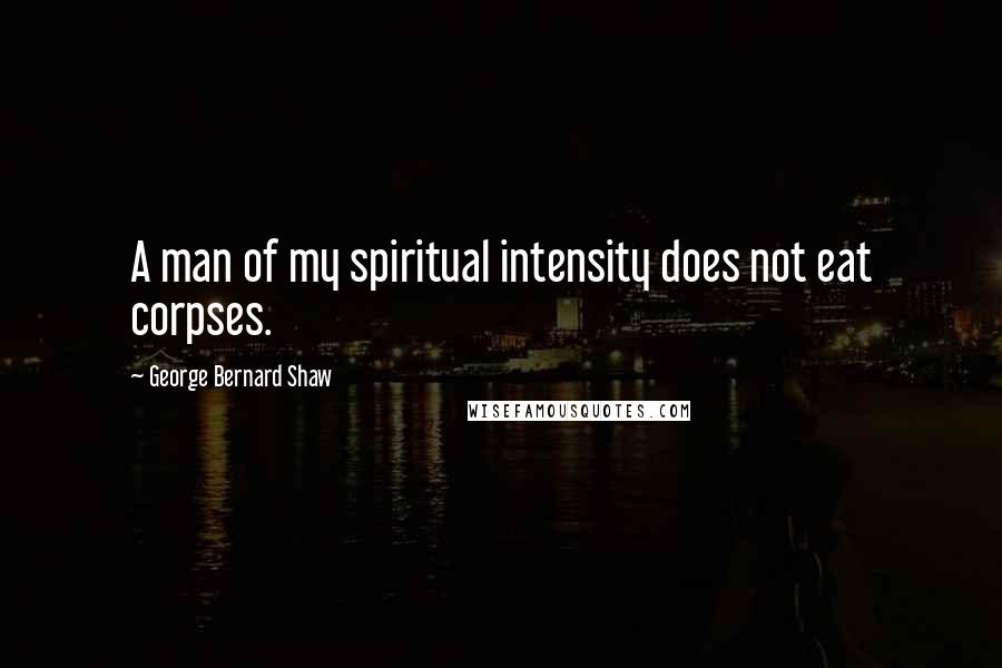 George Bernard Shaw Quotes: A man of my spiritual intensity does not eat corpses.