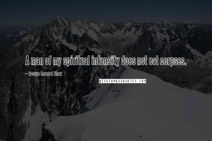 George Bernard Shaw Quotes: A man of my spiritual intensity does not eat corpses.