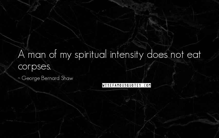 George Bernard Shaw Quotes: A man of my spiritual intensity does not eat corpses.