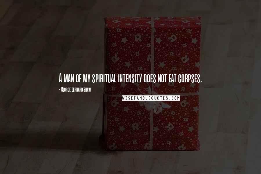George Bernard Shaw Quotes: A man of my spiritual intensity does not eat corpses.