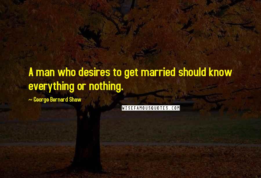 George Bernard Shaw Quotes: A man who desires to get married should know everything or nothing.