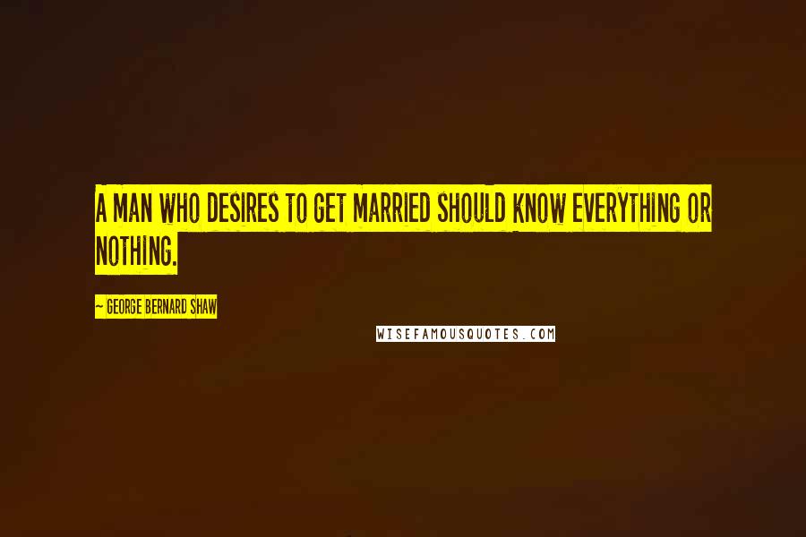 George Bernard Shaw Quotes: A man who desires to get married should know everything or nothing.