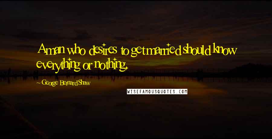 George Bernard Shaw Quotes: A man who desires to get married should know everything or nothing.