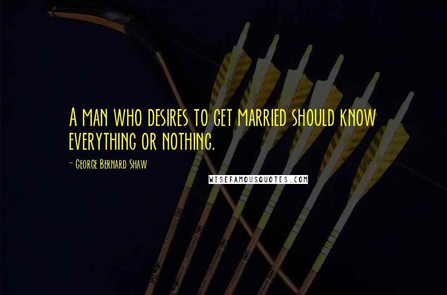 George Bernard Shaw Quotes: A man who desires to get married should know everything or nothing.