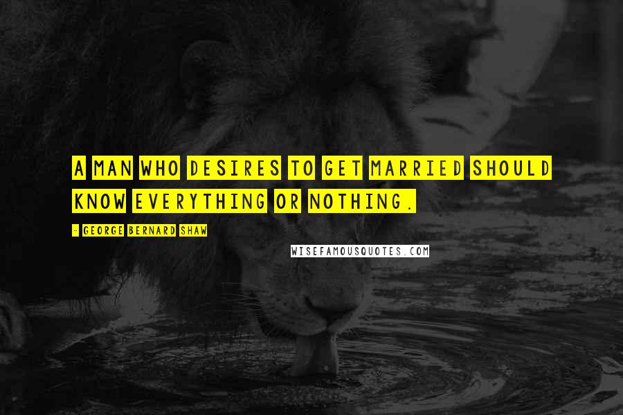 George Bernard Shaw Quotes: A man who desires to get married should know everything or nothing.