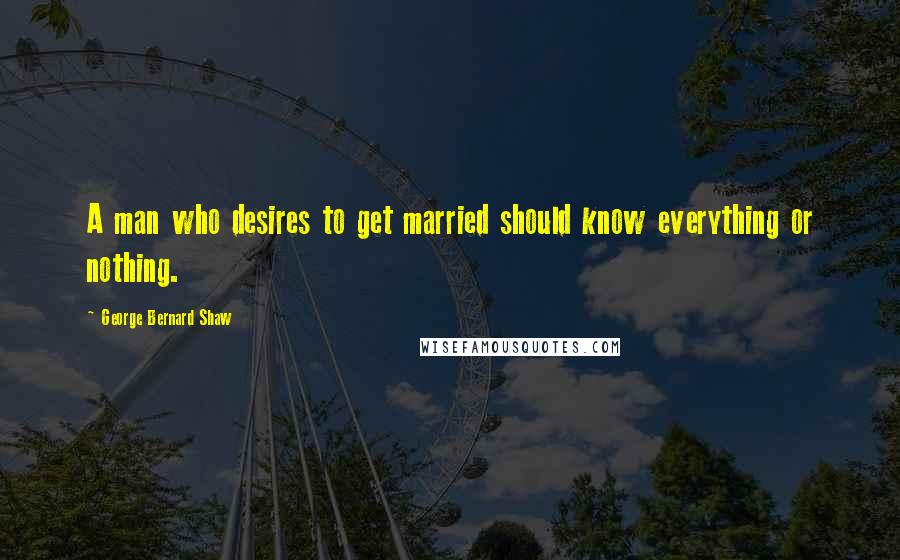 George Bernard Shaw Quotes: A man who desires to get married should know everything or nothing.