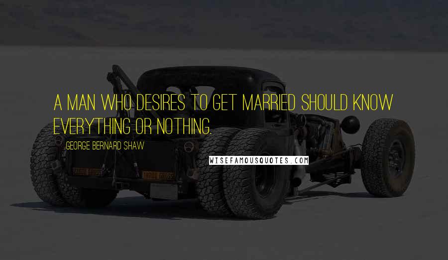 George Bernard Shaw Quotes: A man who desires to get married should know everything or nothing.
