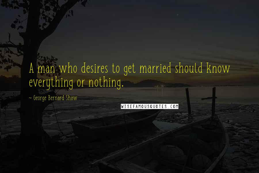 George Bernard Shaw Quotes: A man who desires to get married should know everything or nothing.