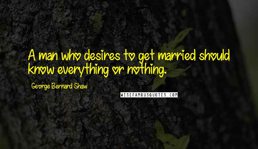 George Bernard Shaw Quotes: A man who desires to get married should know everything or nothing.