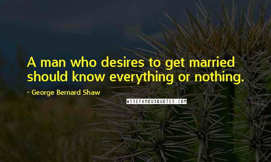 George Bernard Shaw Quotes: A man who desires to get married should know everything or nothing.