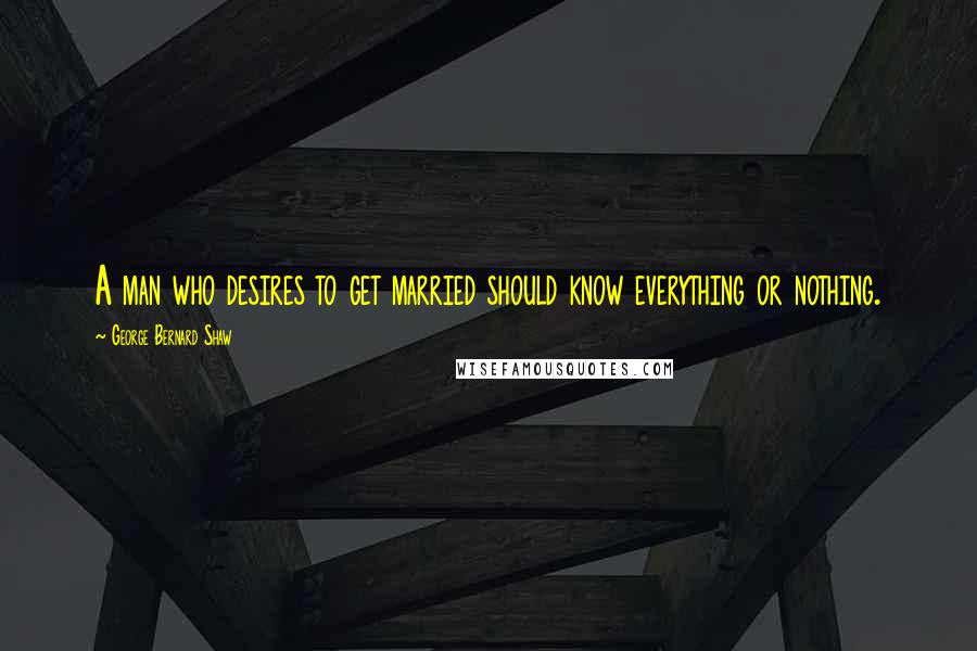 George Bernard Shaw Quotes: A man who desires to get married should know everything or nothing.