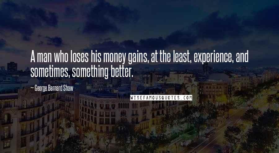 George Bernard Shaw Quotes: A man who loses his money gains, at the least, experience, and sometimes, something better.