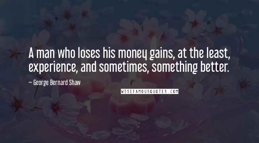 George Bernard Shaw Quotes: A man who loses his money gains, at the least, experience, and sometimes, something better.