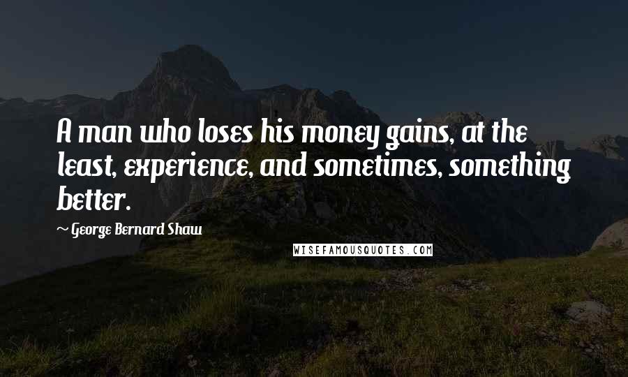 George Bernard Shaw Quotes: A man who loses his money gains, at the least, experience, and sometimes, something better.