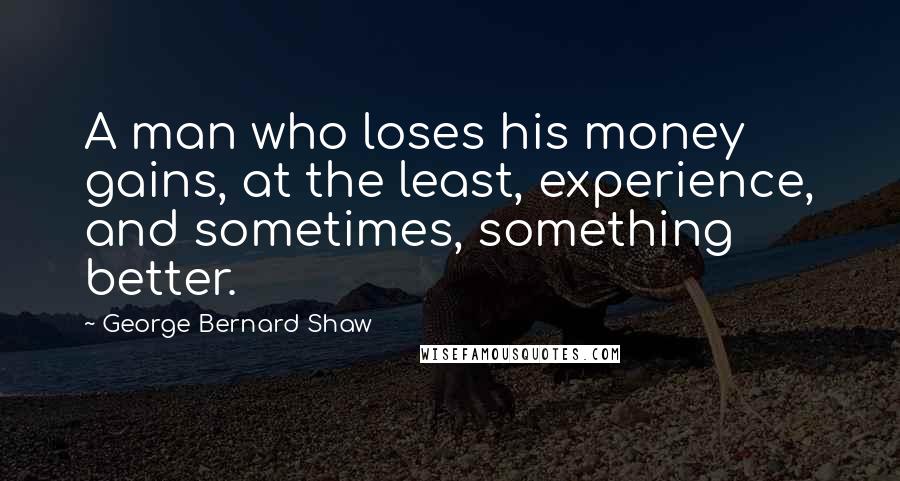 George Bernard Shaw Quotes: A man who loses his money gains, at the least, experience, and sometimes, something better.