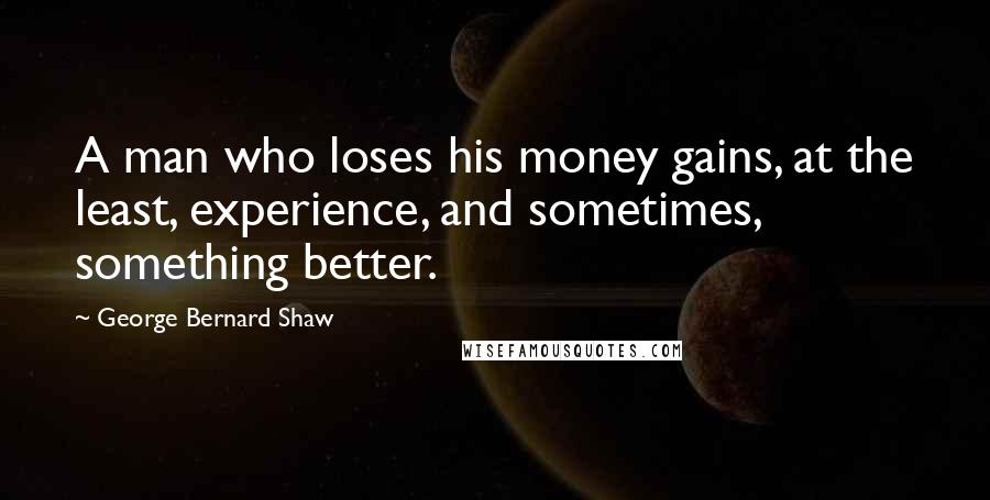 George Bernard Shaw Quotes: A man who loses his money gains, at the least, experience, and sometimes, something better.