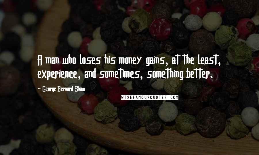 George Bernard Shaw Quotes: A man who loses his money gains, at the least, experience, and sometimes, something better.