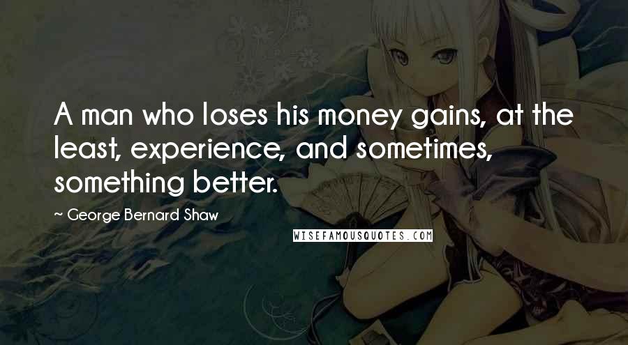 George Bernard Shaw Quotes: A man who loses his money gains, at the least, experience, and sometimes, something better.