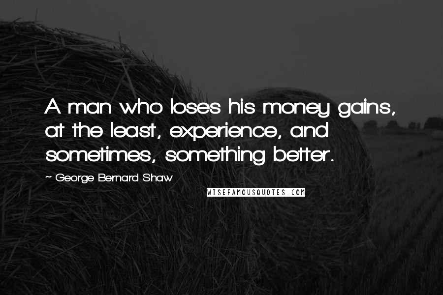 George Bernard Shaw Quotes: A man who loses his money gains, at the least, experience, and sometimes, something better.