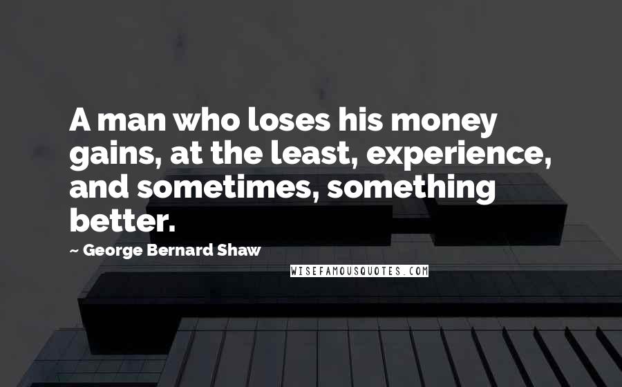 George Bernard Shaw Quotes: A man who loses his money gains, at the least, experience, and sometimes, something better.