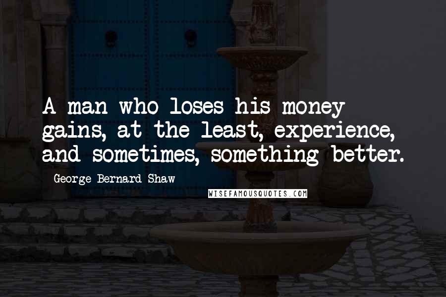 George Bernard Shaw Quotes: A man who loses his money gains, at the least, experience, and sometimes, something better.