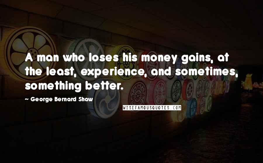 George Bernard Shaw Quotes: A man who loses his money gains, at the least, experience, and sometimes, something better.