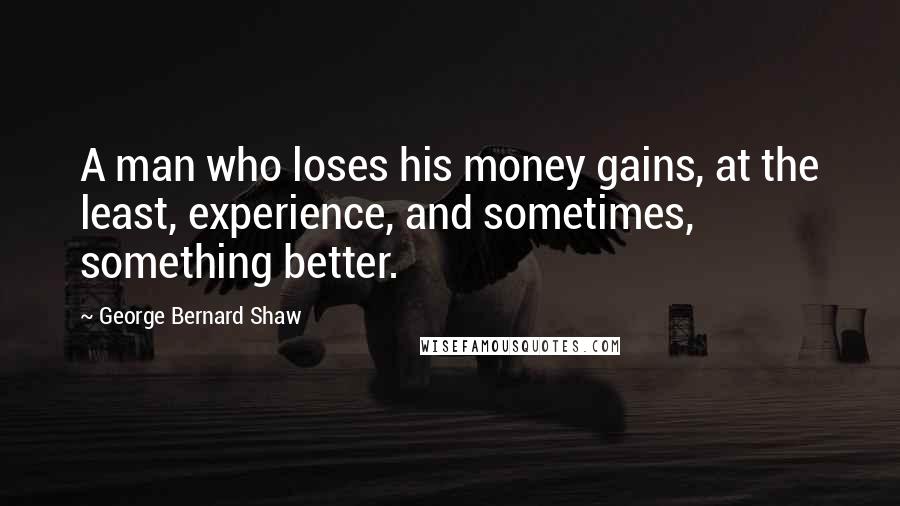 George Bernard Shaw Quotes: A man who loses his money gains, at the least, experience, and sometimes, something better.