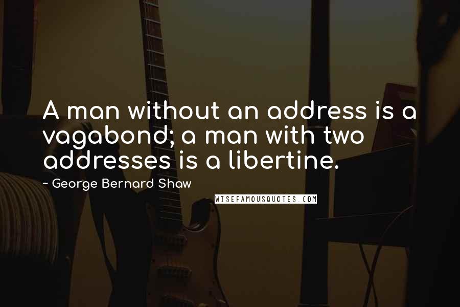 George Bernard Shaw Quotes: A man without an address is a vagabond; a man with two addresses is a libertine.